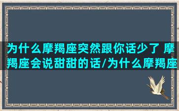 为什么摩羯座突然跟你话少了 摩羯座会说甜甜的话/为什么摩羯座突然跟你话少了 摩羯座会说甜甜的话-我的网站